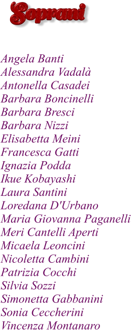 Angela Banti Alessandra Vadal	 Antonella Casadei Barbara Boncinelli Barbara Bresci Barbara Nizzi Elisabetta Meini	 Francesca Gatti	 Ignazia Podda		 Ikue Kobayashi Laura Santini Loredana D'Urbano	 Maria Giovanna Paganelli Meri Cantelli Aperti Micaela Leoncini Nicoletta Cambini	 Patrizia Cocchi Silvia Sozzi Simonetta Gabbanini Sonia Ceccherini Vincenza Montanaro   Soprani